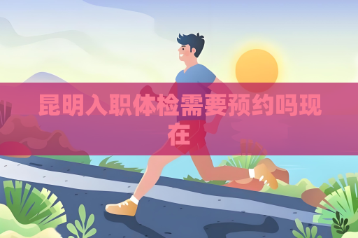 昆明入職體檢需要預約嗎現在