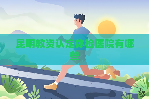 昆明教資認定體檢醫院有哪些