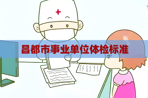 昌都市事業單位體檢標準