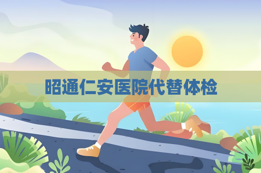 昭通仁安醫(yī)院代替體檢