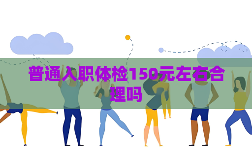 普通入職體檢150元左右合理嗎