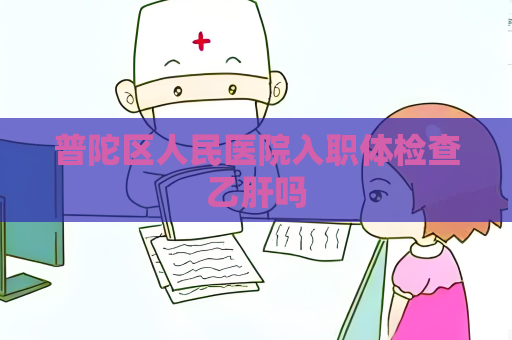 普陀區人民醫院入職體檢查乙肝嗎