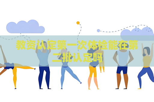 教資認(rèn)定第一次體檢能在第二批認(rèn)定嗎