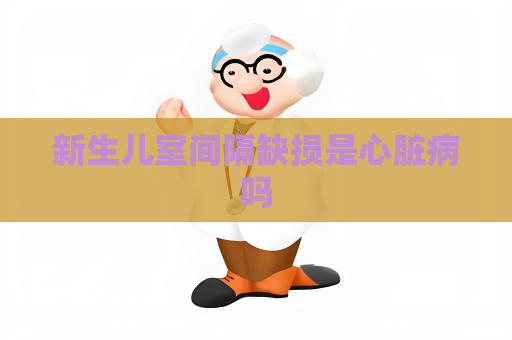 新生兒室間隔缺損是心臟病嗎