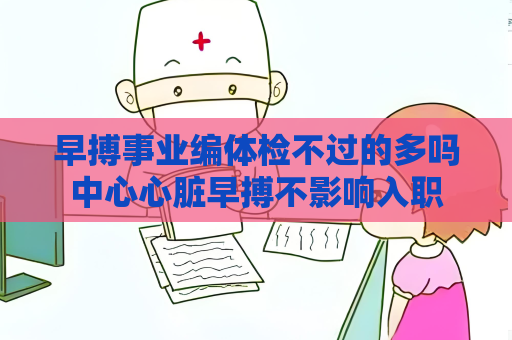 早搏事業(yè)編體檢不過(guò)的多嗎中心心臟早搏不影響入職