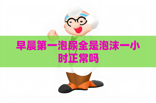 早晨第一泡尿全是泡沫一小時正常嗎
