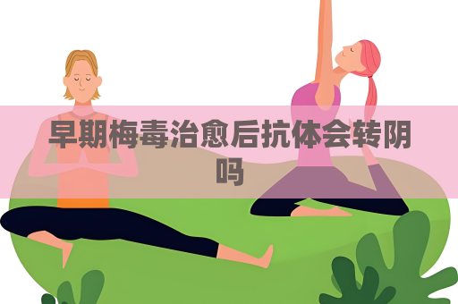 早期梅毒治愈后抗體會轉陰嗎