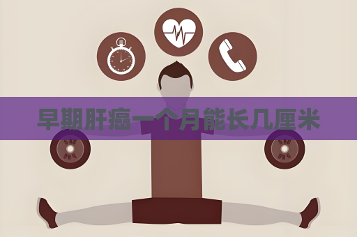 早期肝癌一個月能長幾厘米