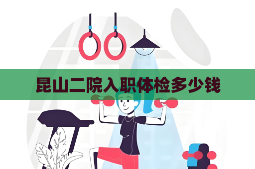 昆山二院入職體檢多少錢