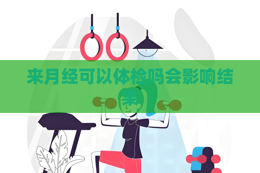 來月經(jīng)可以體檢嗎會影響結(jié)果