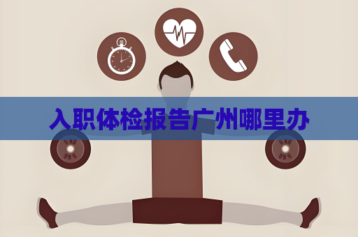 入職體檢報告廣州哪里辦