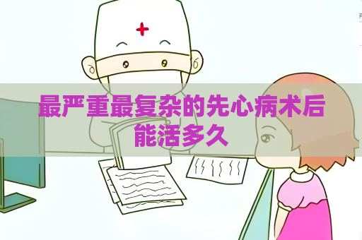 最嚴重最復雜的先心病術后能活多久