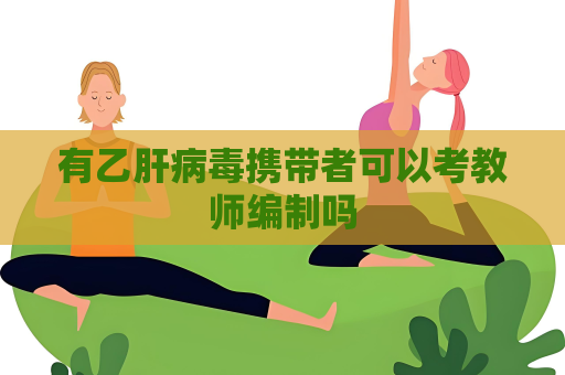 有乙肝病毒攜帶者可以考教師編制嗎