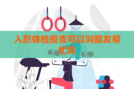 入職體檢報告可以叫朋友幫忙嗎