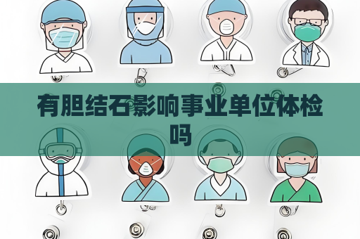有膽結(jié)石影響事業(yè)單位體檢嗎