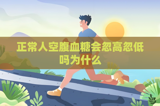 正常人空腹血糖會忽高忽低嗎為什么