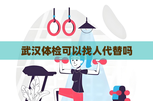 武漢體檢可以找人代替嗎