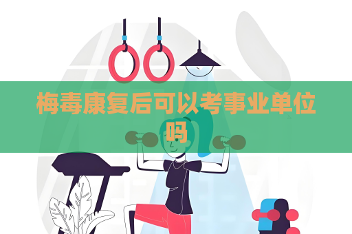 梅毒康復后可以考事業單位嗎