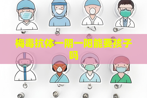 梅毒抗體一陰一陽能要孩子嗎
