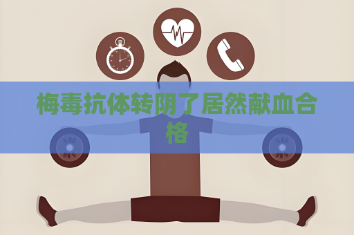 梅毒抗體轉陰了居然獻血合格