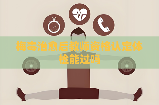 梅毒治愈后教師資格認定體檢能過嗎