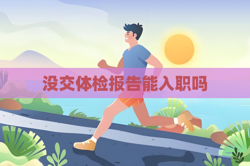 沒交體檢報告能入職嗎