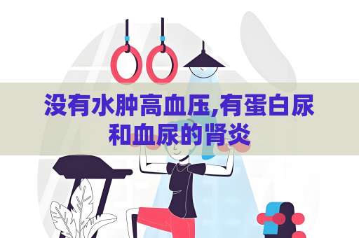 沒有水腫高血壓,有蛋白尿和血尿的腎炎