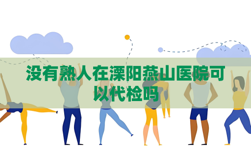 沒有熟人在溧陽燕山醫(yī)院可以代檢嗎