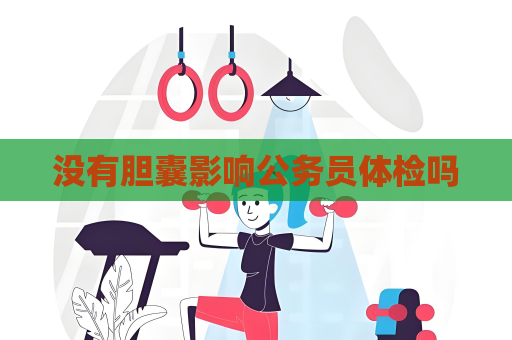 沒有膽囊影響公務(wù)員體檢嗎
