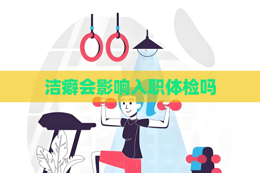 潔癖會影響入職體檢嗎