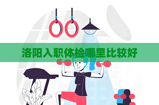 洛陽入職體檢哪里比較好