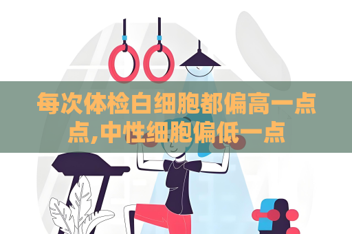 每次體檢白細胞都偏高一點點,中性細胞偏低一點