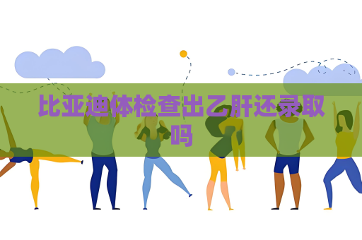 比亞迪體檢查出乙肝還錄取嗎