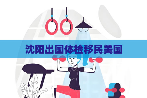 沈陽出國體檢移民美國