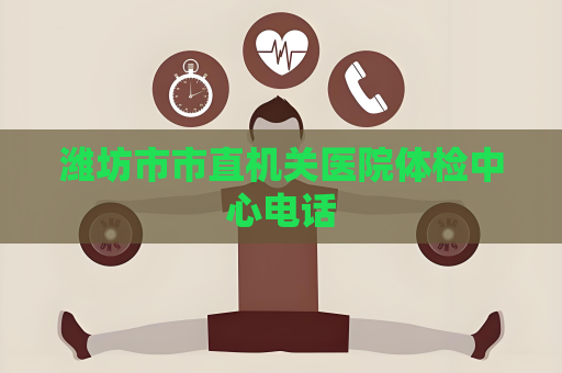 濰坊市市直機(jī)關(guān)醫(yī)院體檢中心電話