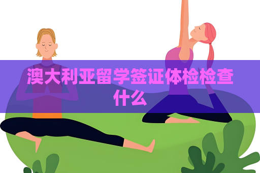 澳大利亞留學(xué)簽證體檢檢查什么