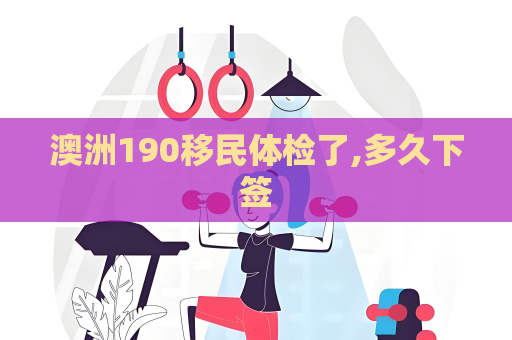澳洲190移民體檢了,多久下簽