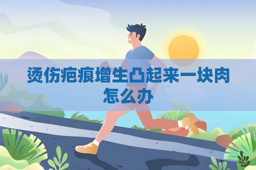 燙傷疤痕增生凸起來(lái)一塊肉怎么辦