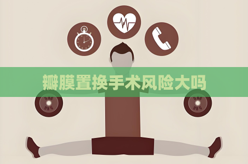 瓣膜置換手術(shù)風(fēng)險大嗎