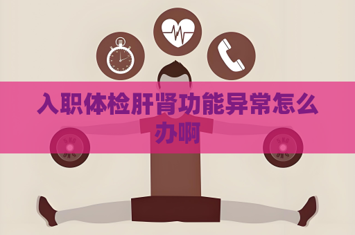 入職體檢肝腎功能異常怎么辦啊