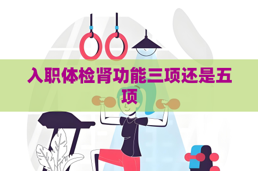 入職體檢腎功能三項還是五項