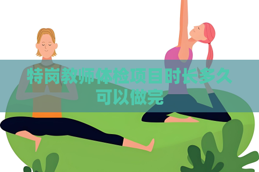 特崗教師體檢項目時長多久可以做完