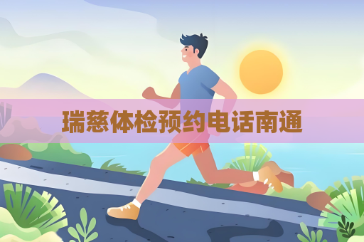 瑞慈體檢預(yù)約電話南通