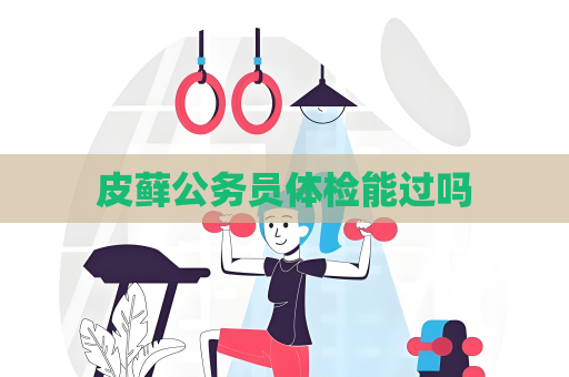 皮蘚公務員體檢能過嗎