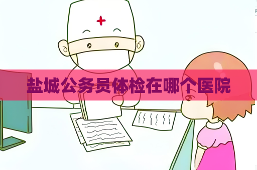 鹽城公務員體檢在哪個醫院