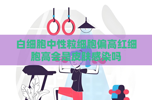 白細胞中性粒細胞偏高紅細胞高會是皮膚感染嗎