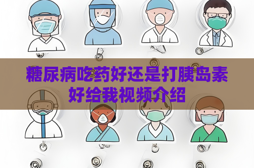 糖尿病吃藥好還是打胰島素好給我視頻介紹