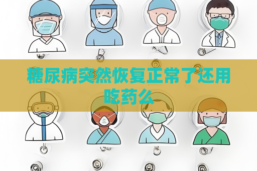 糖尿病突然恢復正常了還用吃藥么