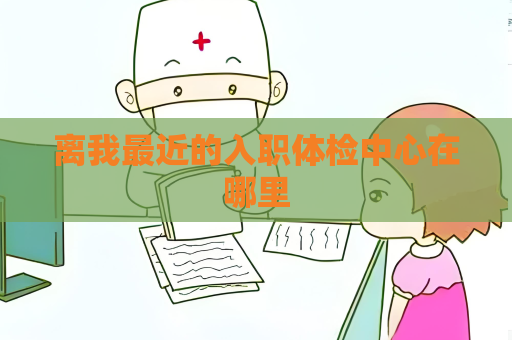 離我最近的入職體檢中心在哪里