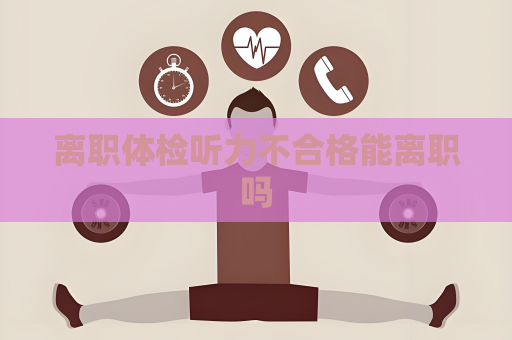 離職體檢聽力不合格能離職嗎